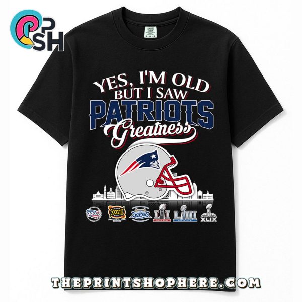 Yes, Old But I Saw New England Patriots Greatness T-Shirt